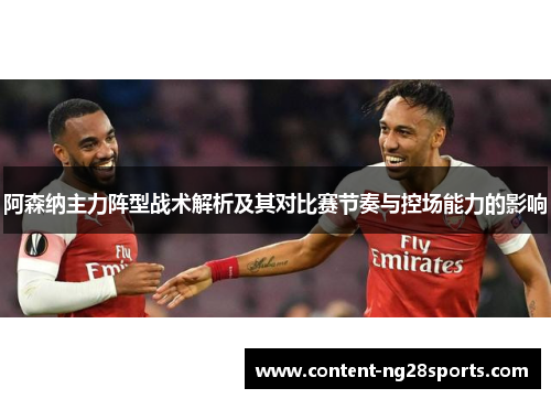 阿森纳主力阵型战术解析及其对比赛节奏与控场能力的影响 阿森纳主力阵型战术解析及其对比赛节奏与控场能力的影响