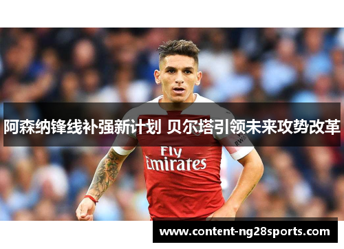 阿森纳锋线补强新计划 贝尔塔引领未来攻势改革 阿森纳锋线补强新计划 贝尔塔引领未来攻势改革