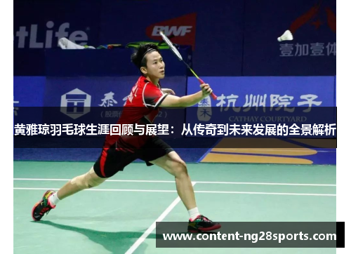 黄雅琼羽毛球生涯回顾与展望：从传奇到未来发展的全景解析