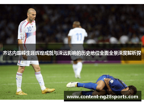 齐达内巅峰生涯辉煌成就与深远影响的历史地位全面全景深度解析探