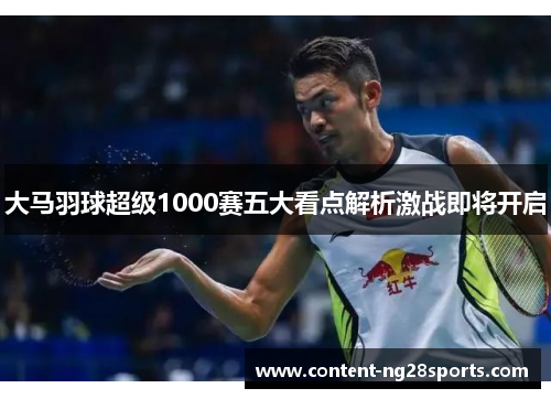 大马羽球超级1000赛五大看点解析激战即将开启 大马羽球超级1000赛五大看点解析激战即将开启