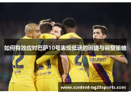 如何有效应对巴萨10号表现低迷的困境与调整策略 如何有效应对巴萨10号表现低迷的困境与调整策略