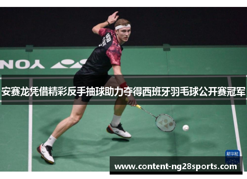 安赛龙凭借精彩反手抽球助力夺得西班牙羽毛球公开赛冠军